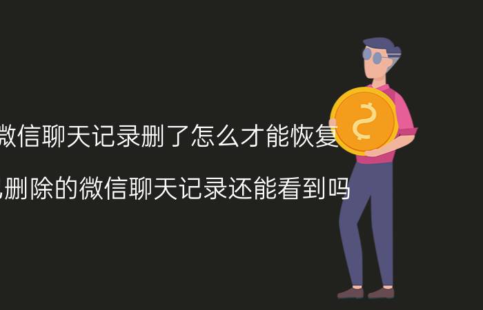 微信聊天记录删了怎么才能恢复 已删除的微信聊天记录还能看到吗,怎么看？